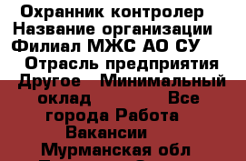 Охранник-контролер › Название организации ­ Филиал МЖС АО СУ-155 › Отрасль предприятия ­ Другое › Минимальный оклад ­ 25 000 - Все города Работа » Вакансии   . Мурманская обл.,Полярные Зори г.